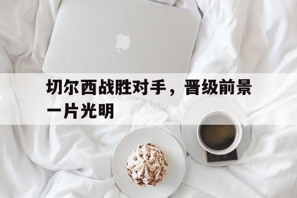 切尔西战胜对手，晋级前景一片光明